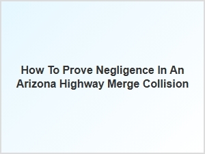 Proving Negligence in Arizona Merge Accident Claims
